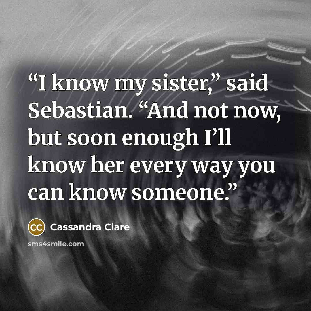 “I know my sister,” said Sebastian. “And not now, but soon enough I’ll know her every way you can know someone.” quote by Cassandra Clare