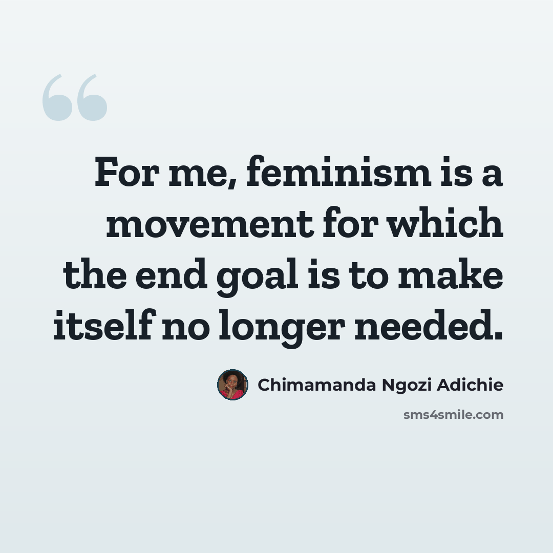 “For me, feminism is a movement for which the end goal is to make itself no longer needed.” quote by Chimamanda Ngozi Adichie