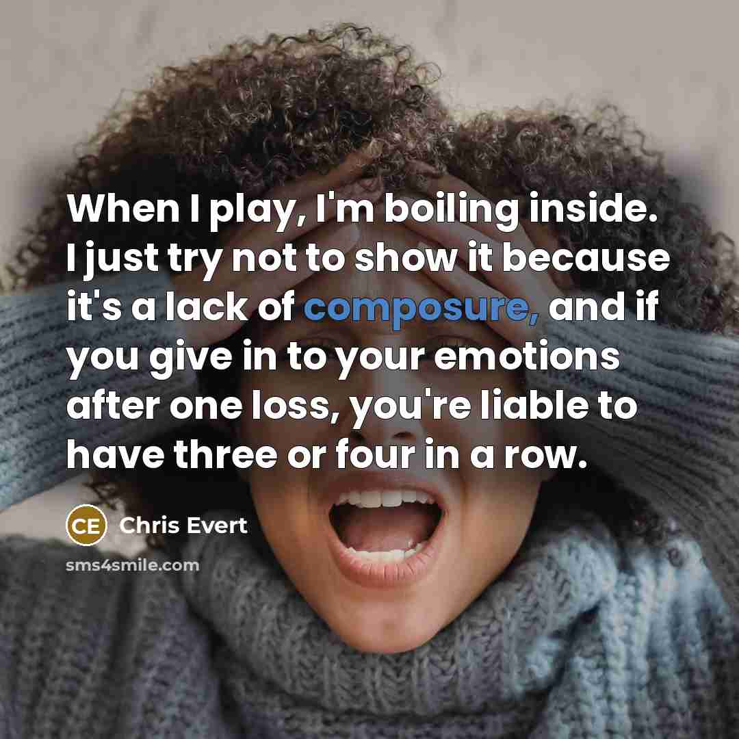 “When I play, I'm boiling inside. I just try not to show it because it's a lack of composure, and if you give in to your emotions after one loss, you're liable to have three or four in a row.” quote by Chris Evert