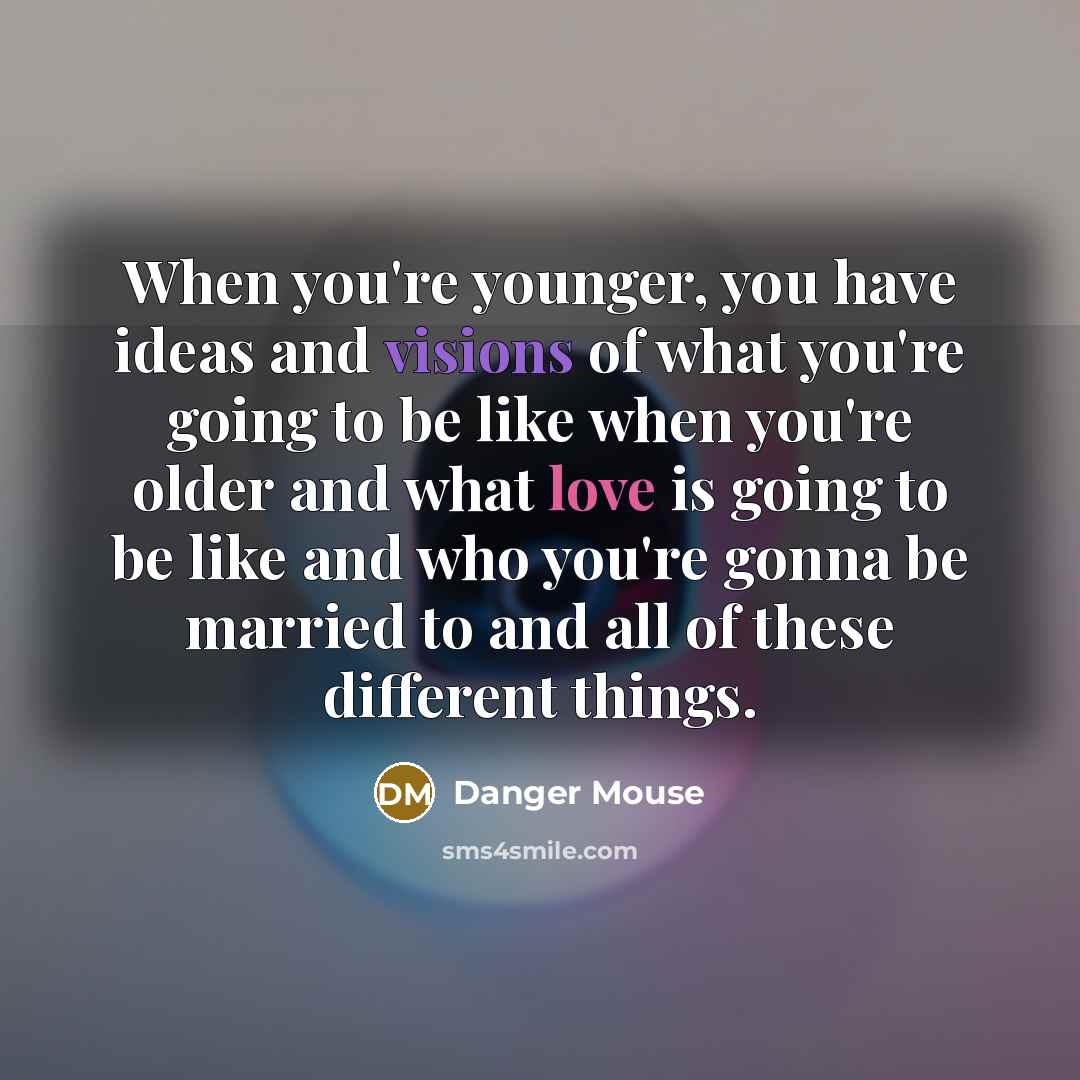 “When you're younger, you have ideas and visions of what you're going to be like when you're older and what love is going to be like and who you're gonna be married to and all of these different things.” quote by Danger Mouse