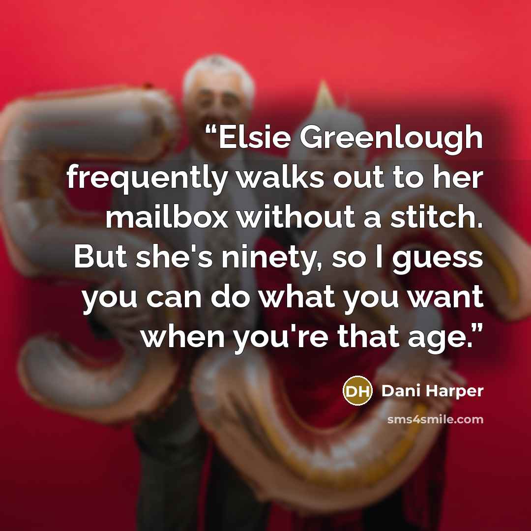 “Elsie Greenlough frequently walks out to her mailbox without a stitch. But she's ninety, so I guess you can do what you want when you're that age.” quote by Dani Harper