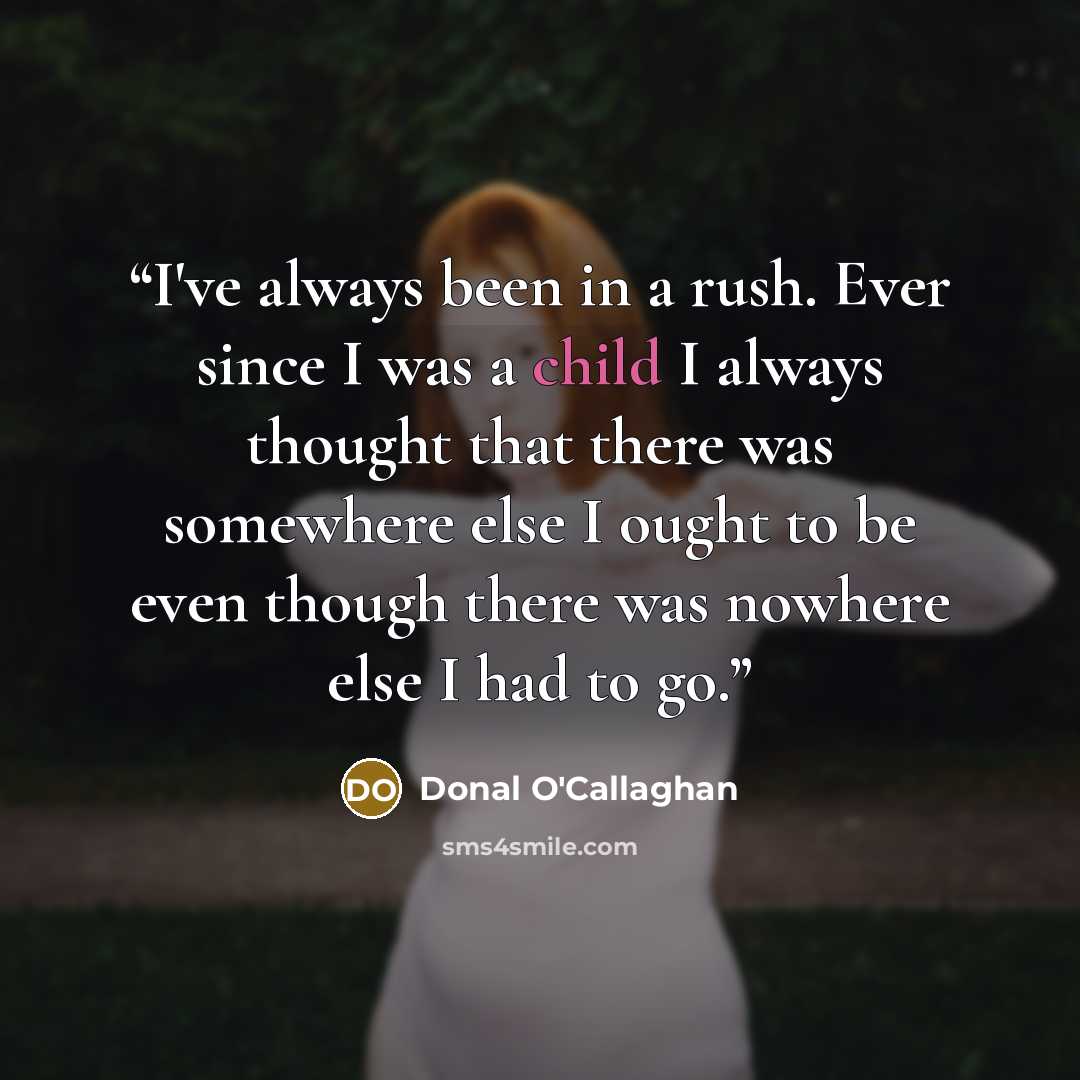 “I've always been in a rush. Ever since I was a child I always thought that there was somewhere else I ought to be even though there was nowhere else I had to go.” quote by Donal O'Callaghan