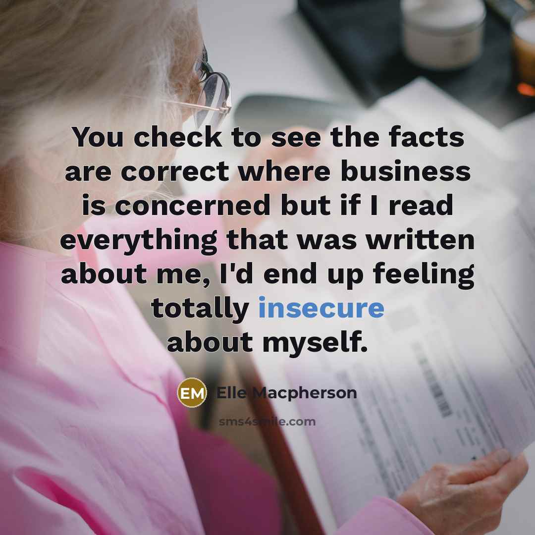 “You check to see the facts are correct where business is concerned but if I read everything that was written about me, I'd end up feeling totally insecure about myself.” quote by Elle Macpherson