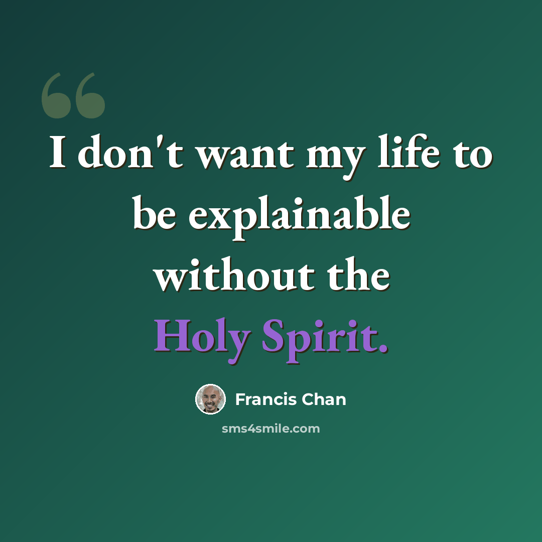 “I don't want my life to be explainable without the Holy Spirit.” quote by Francis Chan