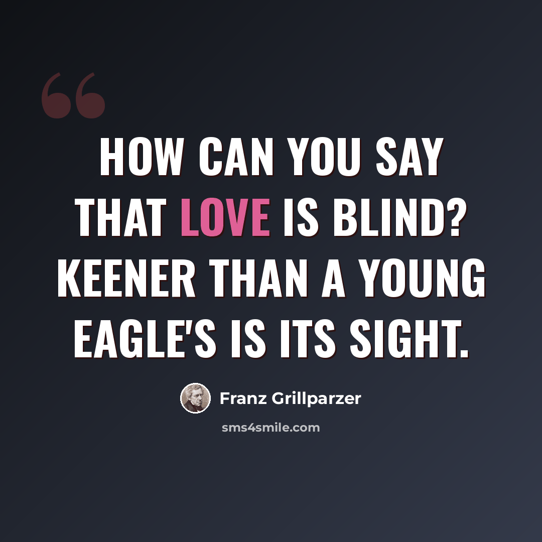 “How can you say that love is blind? Keener than a young eagle's is its sight.” quote by Franz Grillparzer