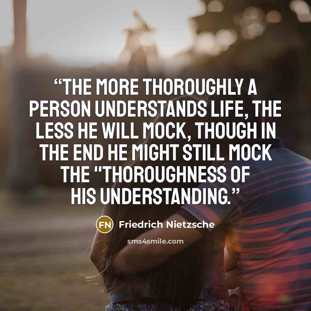 “The more thoroughly a person understands life, the less he will mock, though in the end he might still mock the "thoroughness of his understanding.” quote by Friedrich Nietzsche
