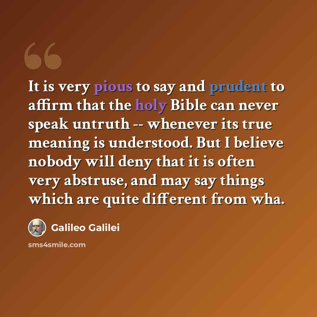 “It is very pious to say and prudent to affirm that the holy Bible can never speak untruth -- whenever its true meaning is understood. But I believe nobody will deny that it is often very abstruse, and may say things which are quite different from wha.” quote by Galileo Galilei