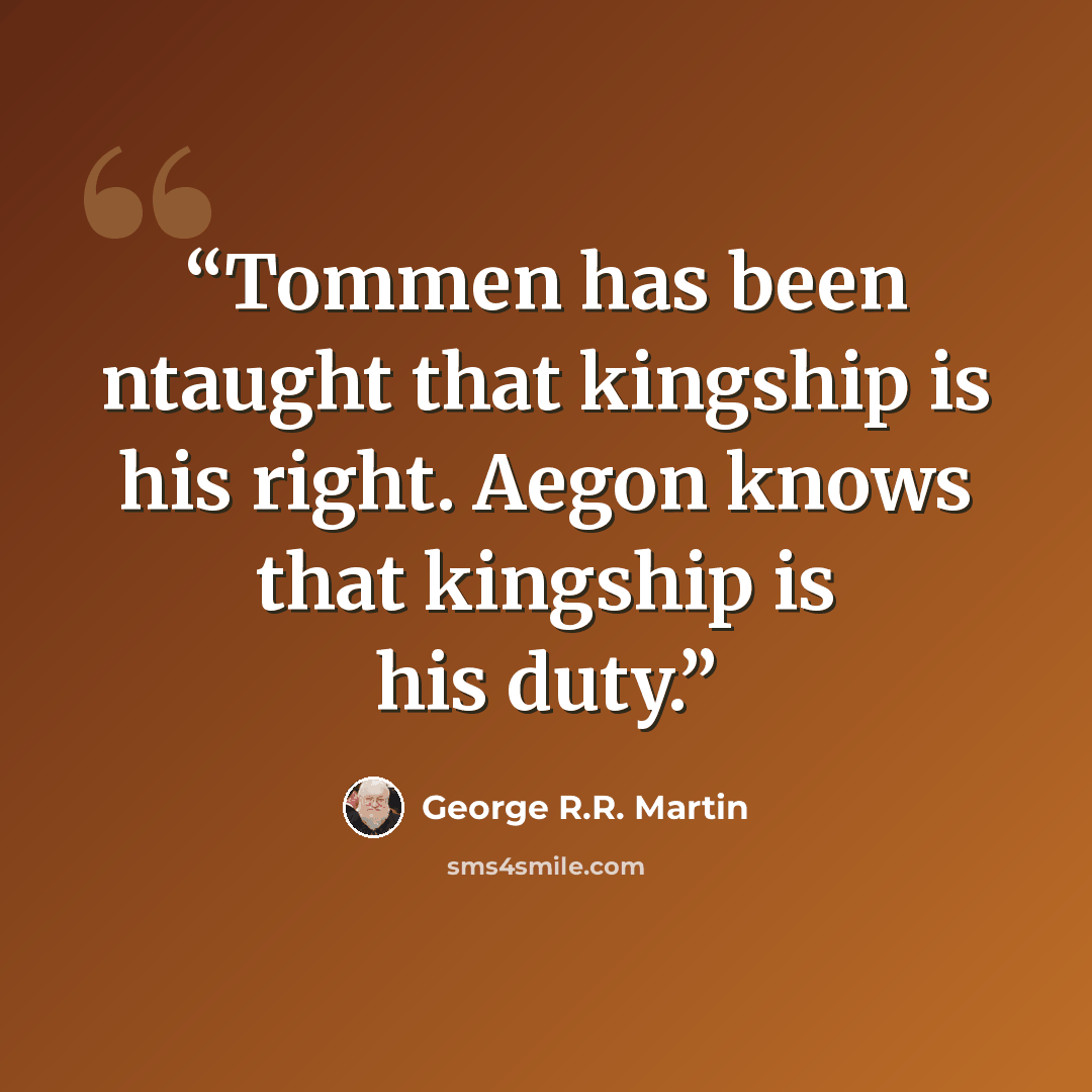 “Tommen has been ntaught that kingship is his right. Aegon knows that kingship is his duty.” quote by George R.R. Martin