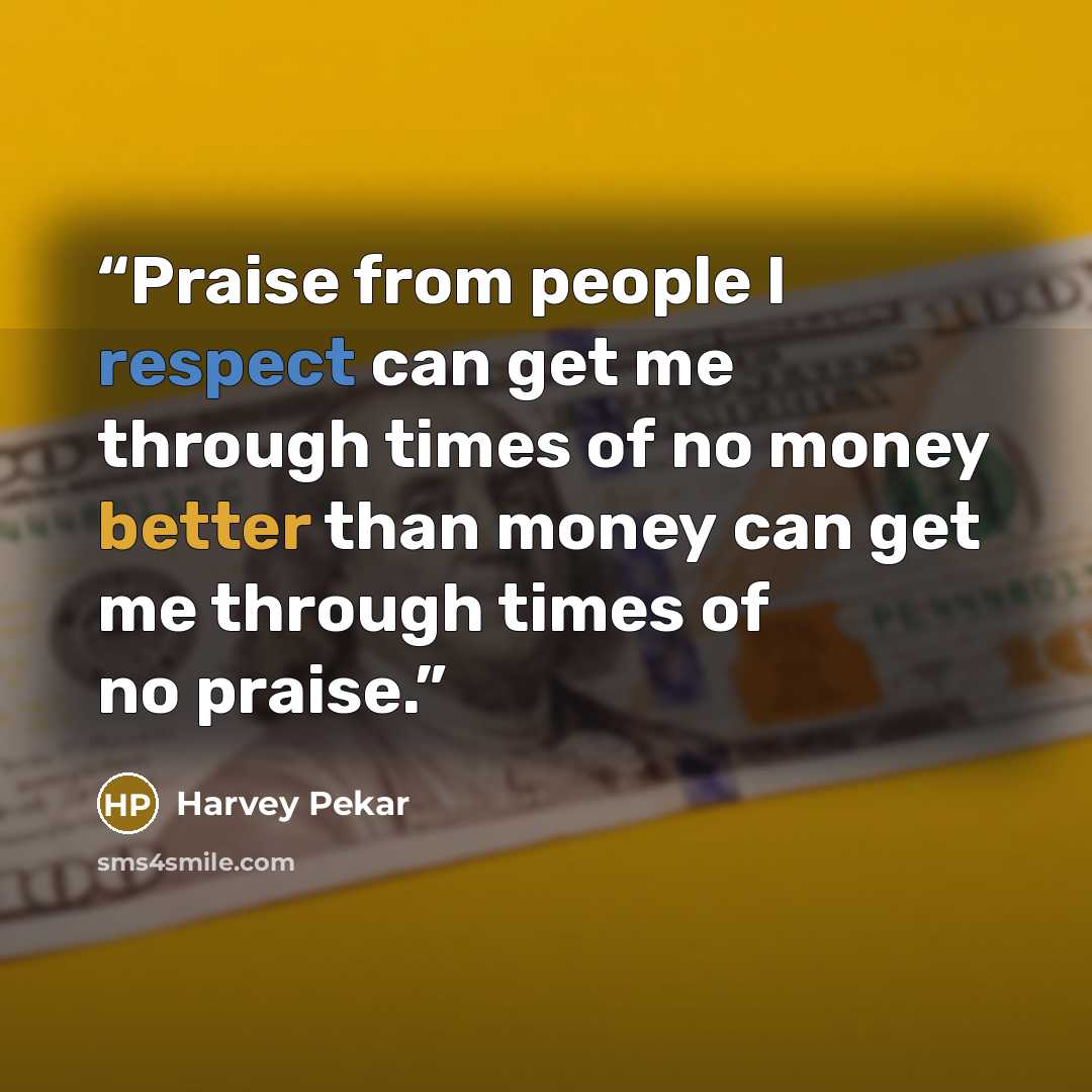 “Praise from people I respect can get me through times of no money better than money can get me through times of no praise.” quote by Harvey Pekar