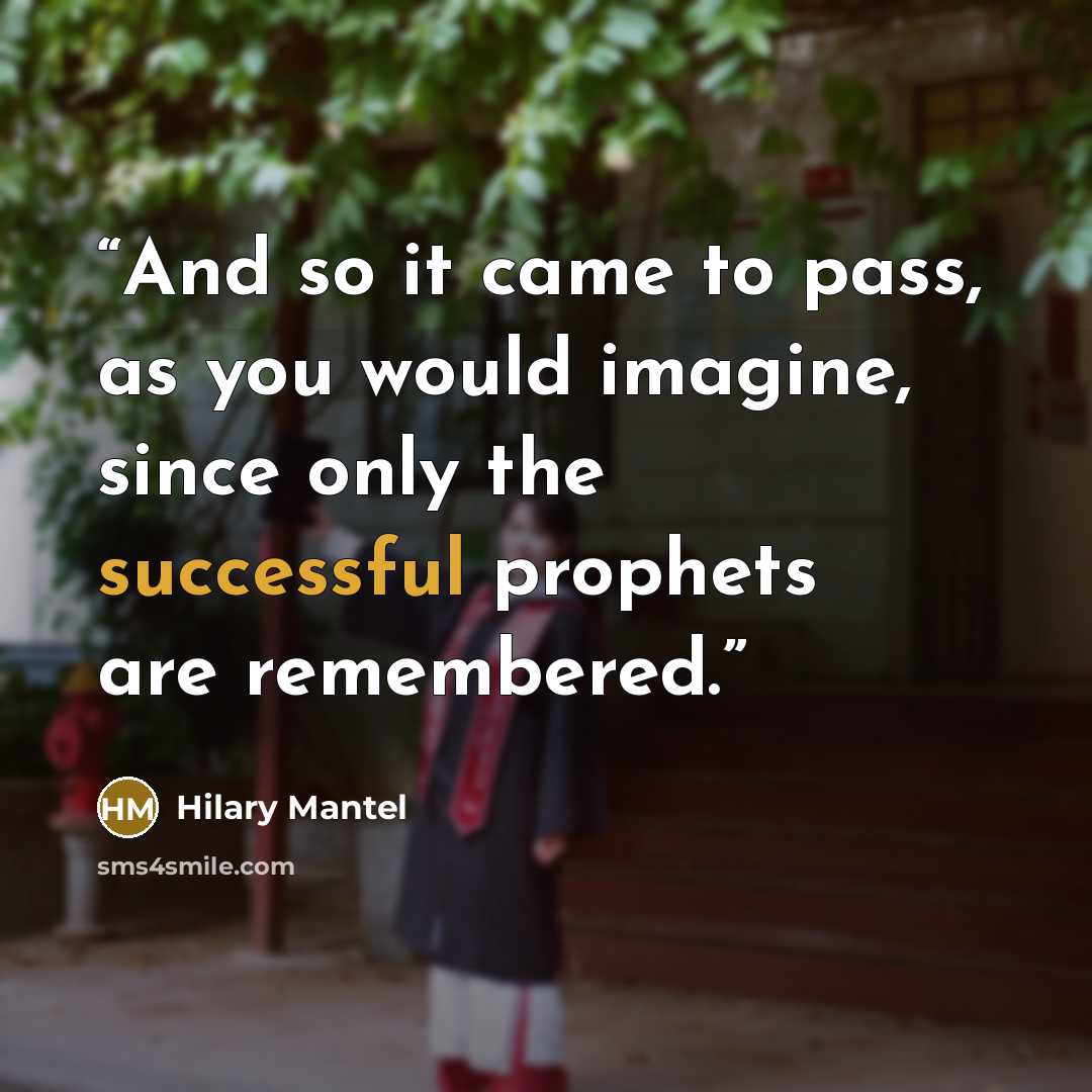 “And so it came to pass, as you would imagine, since only the successful prophets are remembered.” quote by Hilary Mantel