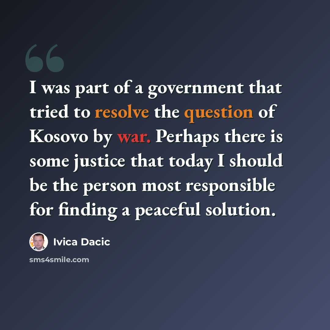 “I was part of a government that tried to resolve the question of Kosovo by war. Perhaps there is some justice that today I should be the person most responsible for finding a peaceful solution.” quote by Ivica Dacic