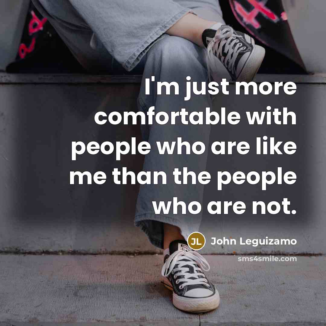 “I'm just more comfortable with people who are like me than the people who are not.” quote by John Leguizamo