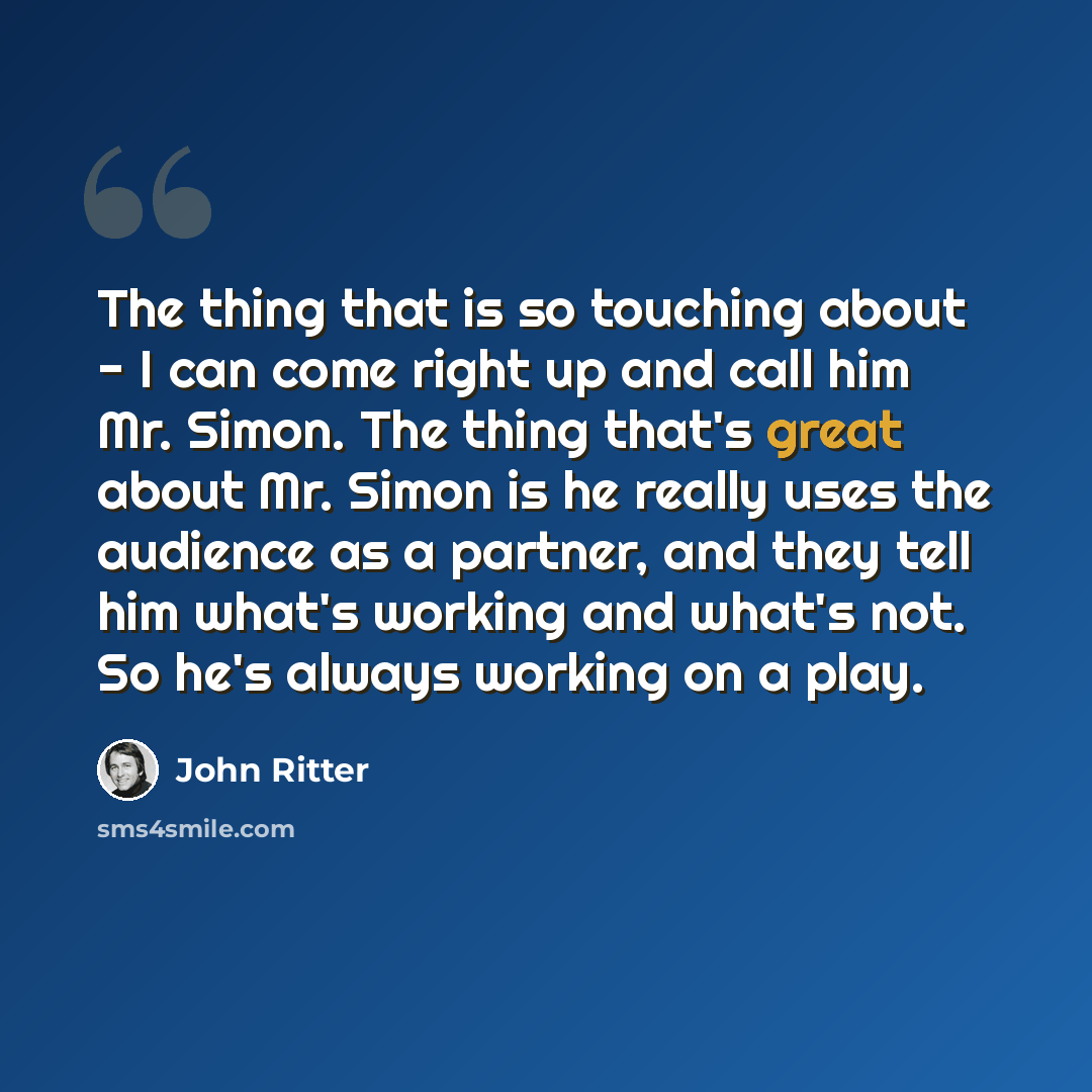 “The thing that is so touching about - I can come right up and call him Mr. Simon. The thing that's great about Mr. Simon is he really uses the audience as a partner, and they tell him what's working and what's not. So he's always working on a play.” quote by John Ritter
