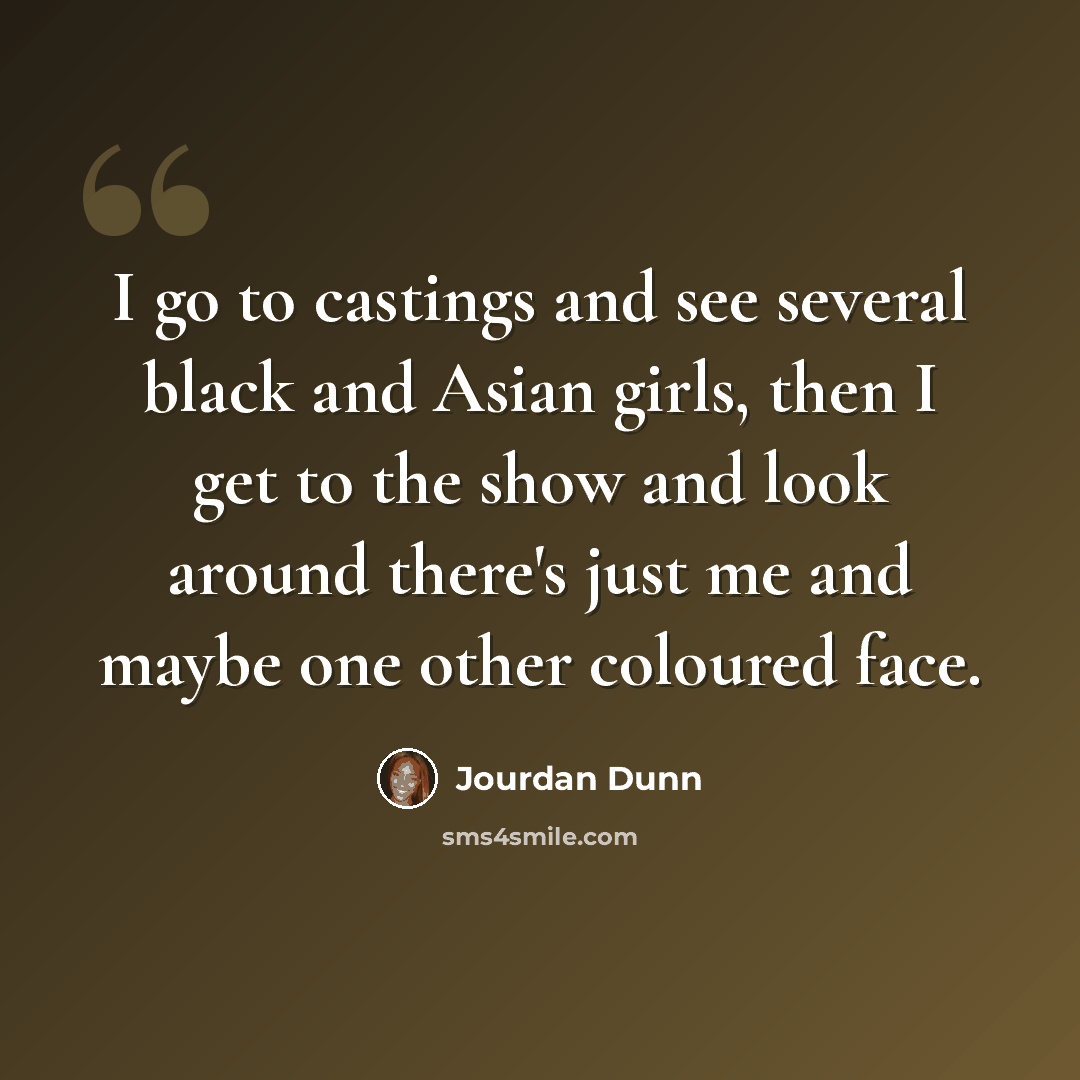 “I go to castings and see several black and Asian girls, then I get to the show and look around there's just me and maybe one other coloured face.” quote by Jourdan Dunn