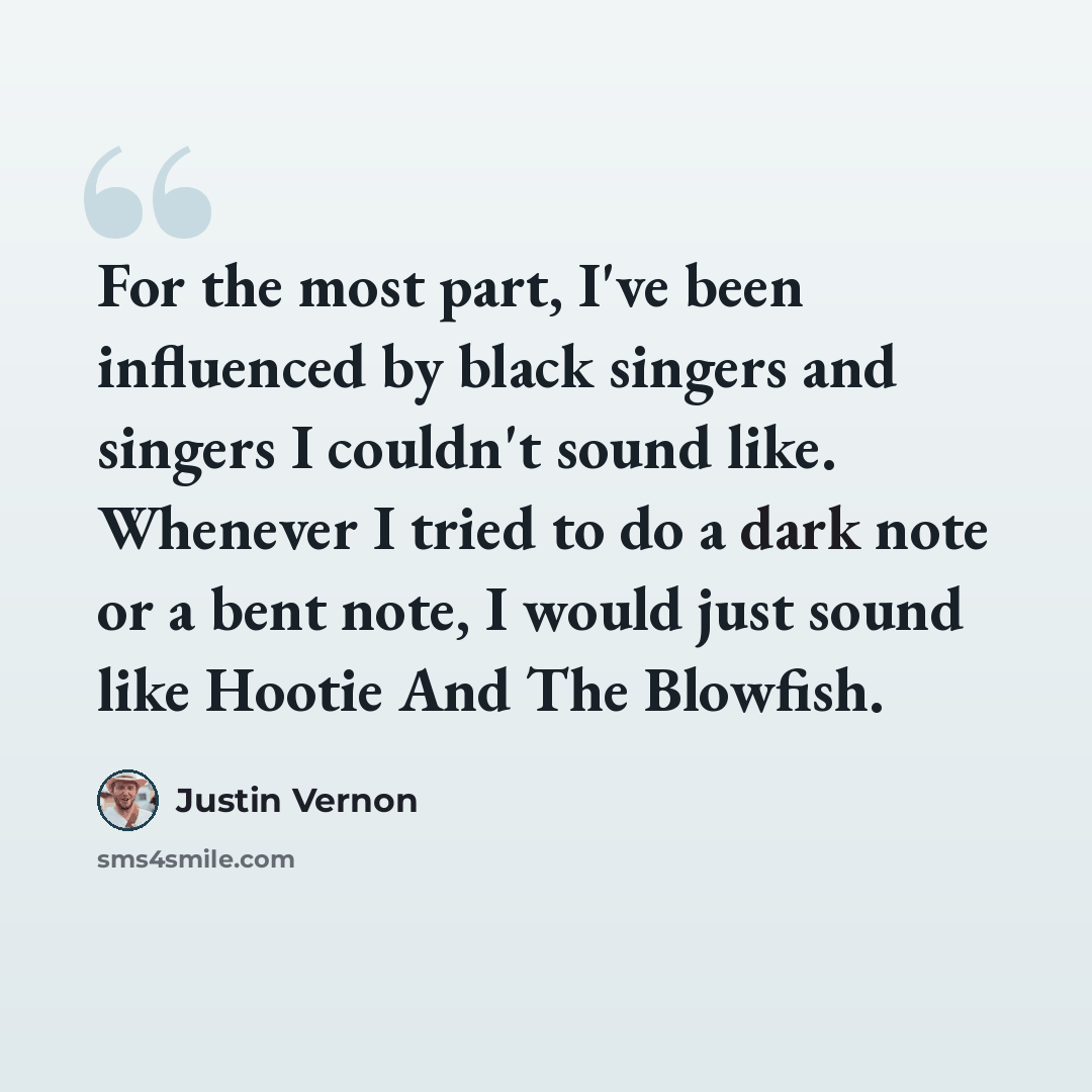 “For the most part, I've been influenced by black singers and singers I couldn't sound like. Whenever I tried to do a dark note or a bent note, I would just sound like Hootie And The Blowfish.” quote by Justin Vernon