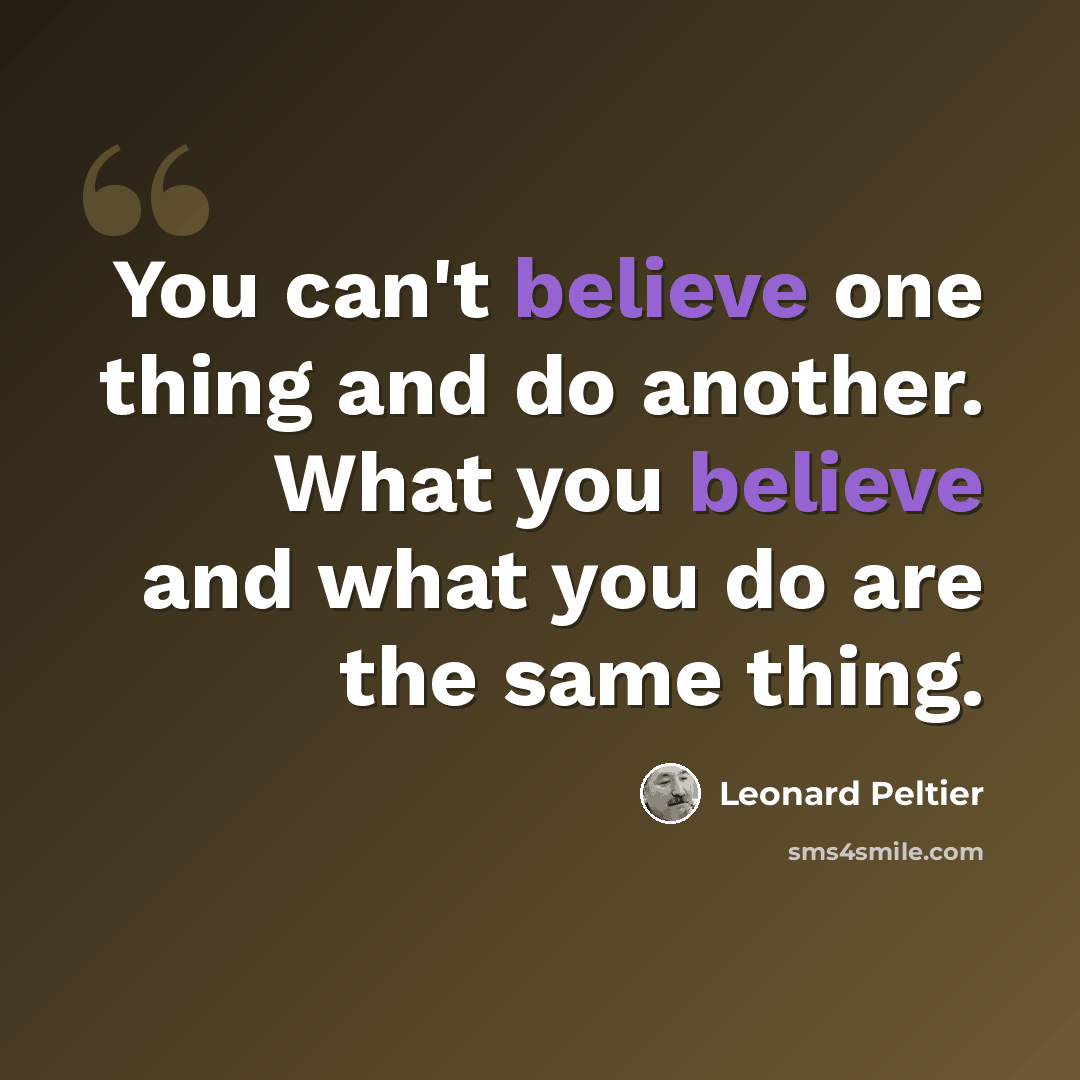 “You can't believe one thing and do another. What you believe and what you do are the same thing.” quote by Leonard Peltier