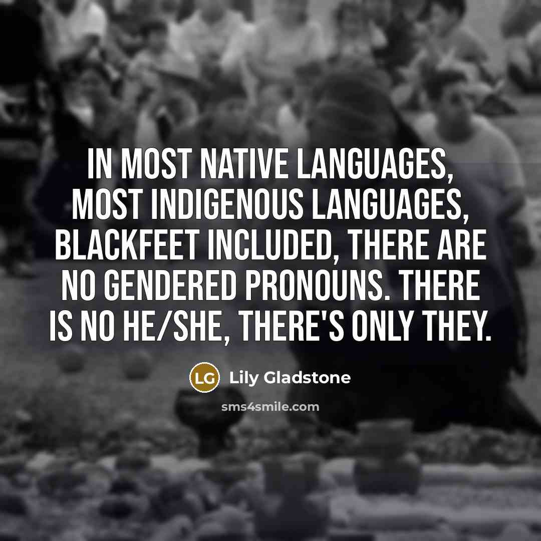 “In most Native languages, most Indigenous languages, Blackfeet included, there are no gendered pronouns. There is no he/she, there's only they.” quote by Lily Gladstone