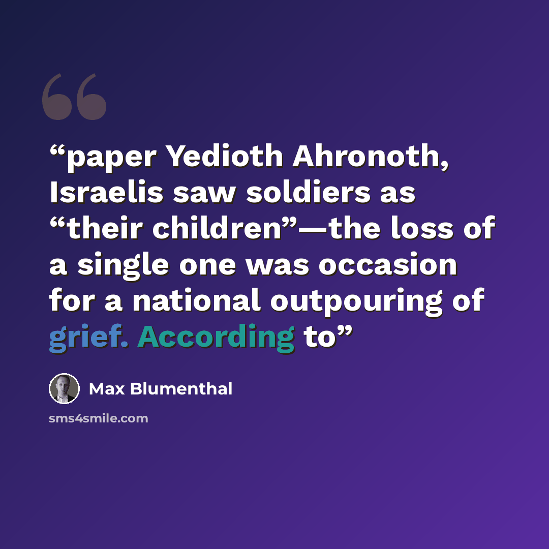 “paper Yedioth Ahronoth, Israelis saw soldiers as “their children”—the loss of a single one was occasion for a national outpouring of grief. According to” quote by Max Blumenthal