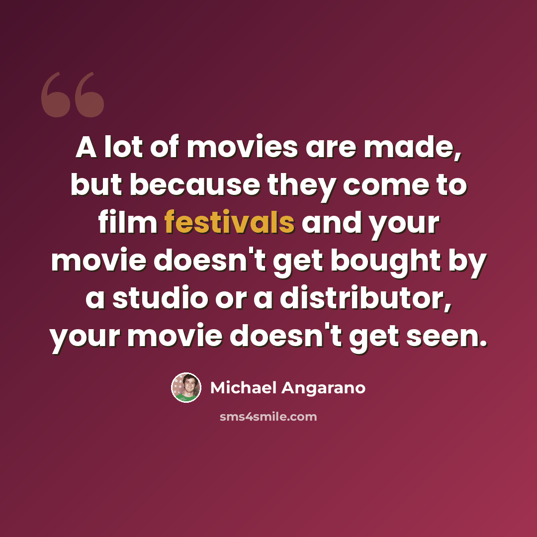 “A lot of movies are made, but because they come to film festivals and your movie doesn't get bought by a studio or a distributor, your movie doesn't get seen.” quote by Michael Angarano