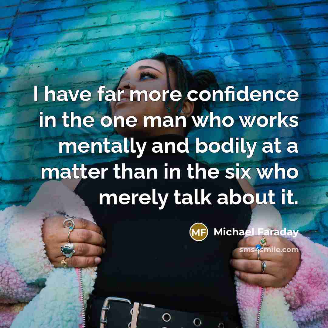 “I have far more confidence in the one man who works mentally and bodily at a matter than in the six who merely talk about it.” quote by Michael Faraday
