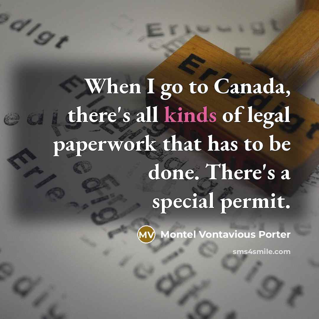 “When I go to Canada, there's all kinds of legal paperwork that has to be done. There's a special permit.” quote by Montel Vontavious Porter
