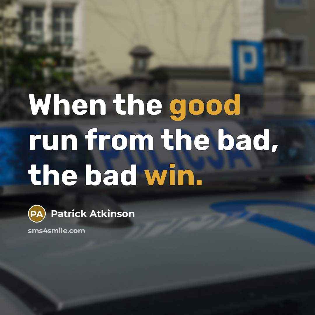 “When the good run from the bad, the bad win.” quote by Patrick Atkinson