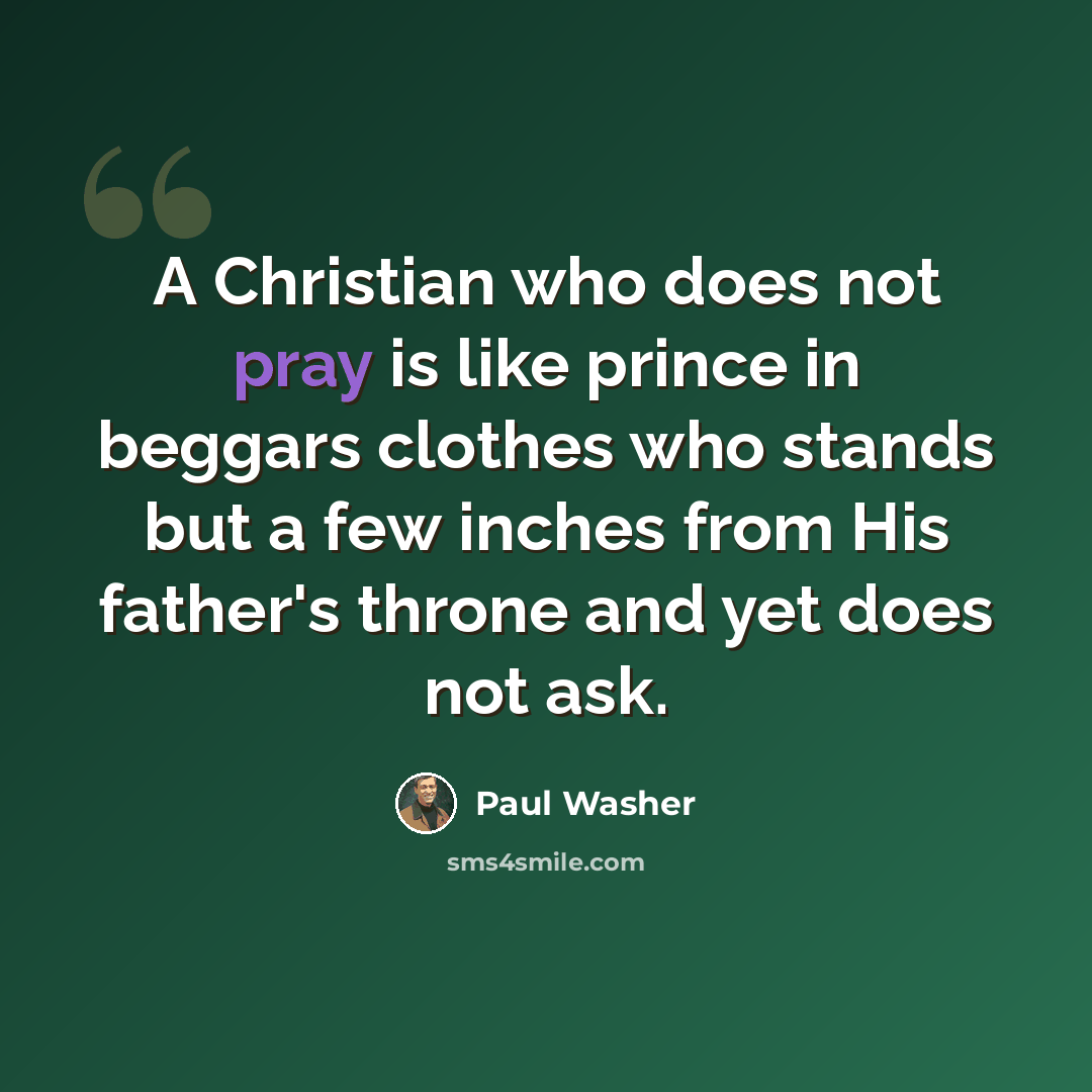 “A Christian who does not pray is like prince in beggars clothes who stands but a few inches from His father's throne and yet does not ask.” quote by Paul Washer