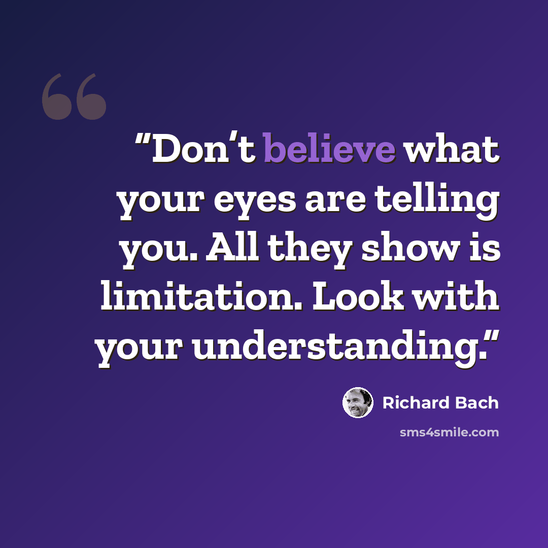 “Don’t believe what your eyes are telling you. All they show is limitation. Look with your understanding.” quote by Richard Bach
