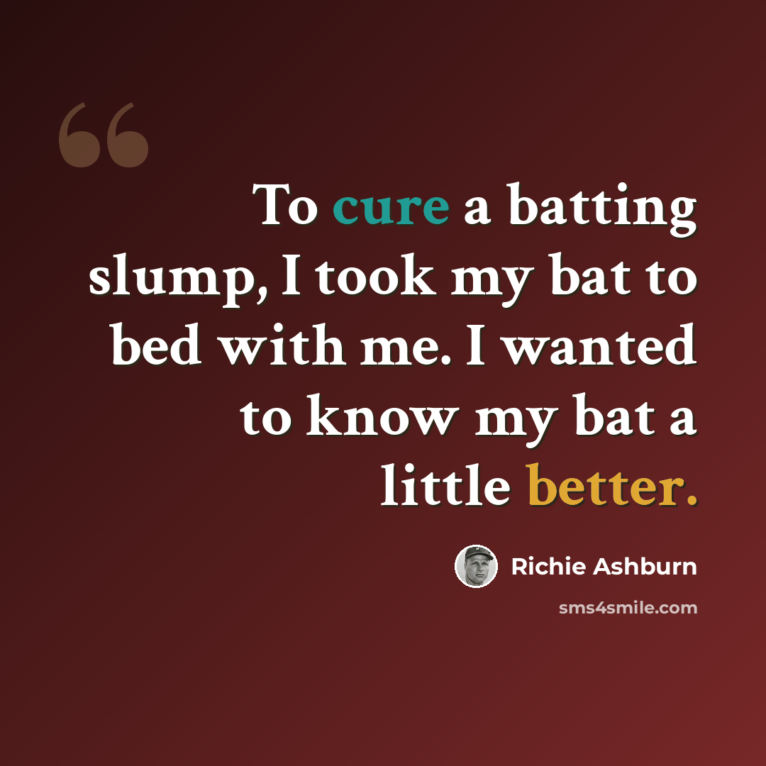 “To cure a batting slump, I took my bat to bed with me. I wanted to know my bat a little better.” quote by Richie Ashburn