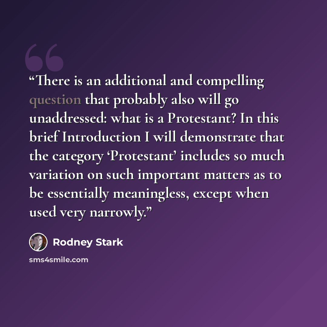 “There is an additional and compelling question that probably also will go unaddressed: what is a Protestant? In this brief Introduction I will demonstrate that the category ‘Protestant’ includes so much variation on such important matters as to be essentially meaningless, except when used very…” quote by Rodney Stark