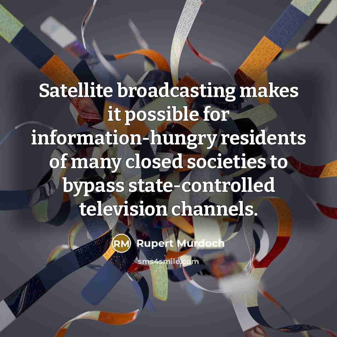 “Satellite broadcasting makes it possible for information-hungry residents of many closed societies to bypass state-controlled television channels.” quote by Rupert Murdoch