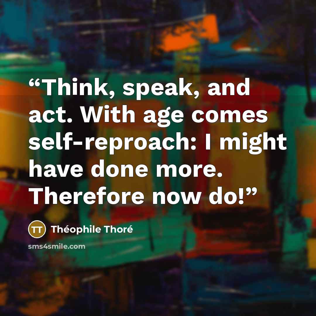 “Think, speak, and act. With age comes self-reproach: I might have done more. Therefore now do!” quote by Théophile Thoré