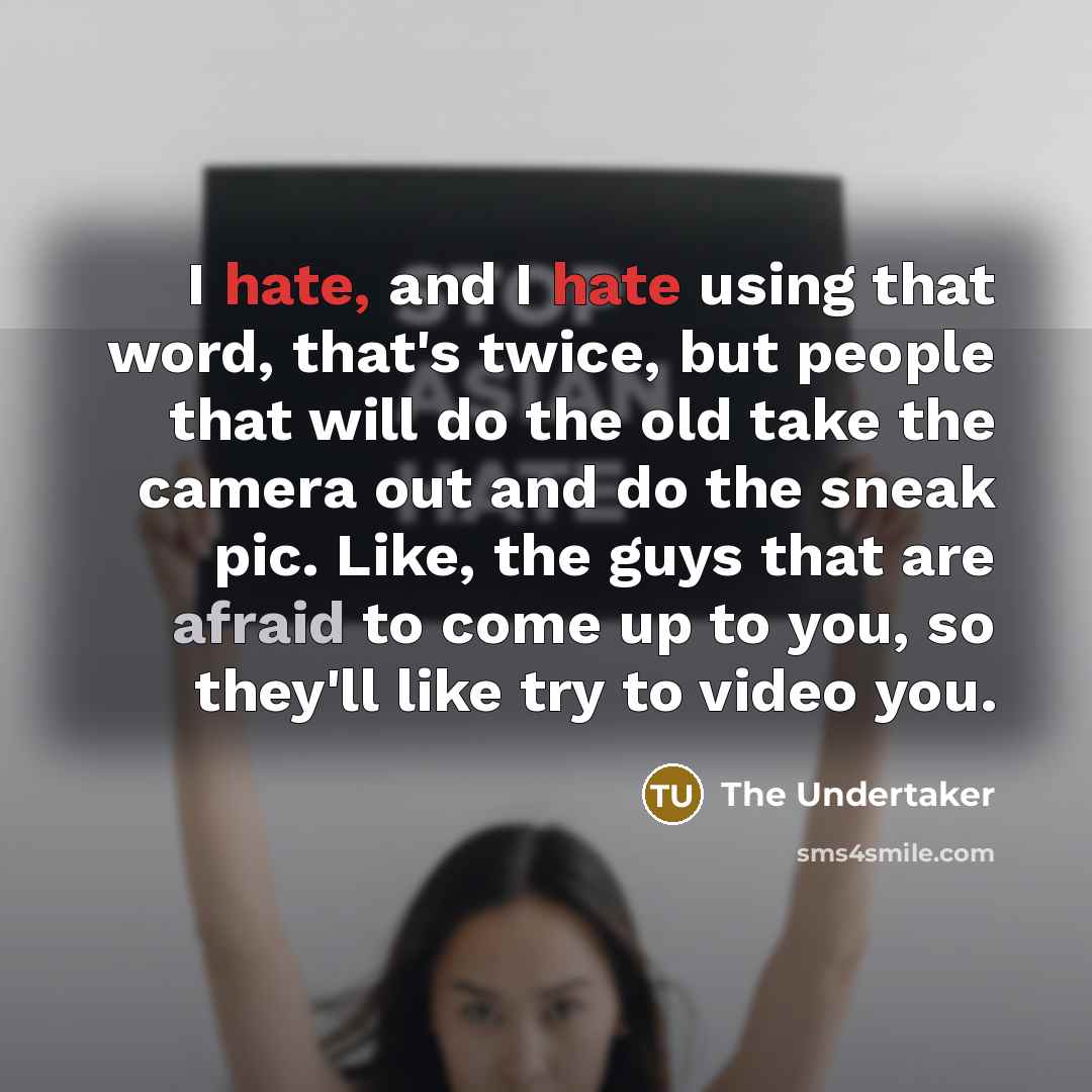 “I hate, and I hate using that word, that's twice, but people that will do the old take the camera out and do the sneak pic. Like, the guys that are afraid to come up to you, so they'll like try to video you.” quote by The Undertaker