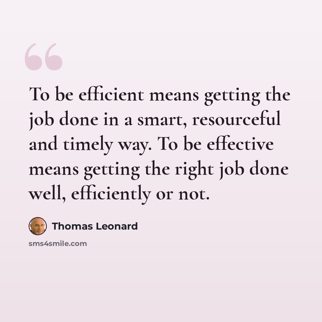 “To be efficient means getting the job done in a smart, resourceful and timely way. To be effective means getting the right job done well, efficiently or not.” quote by Thomas Leonard