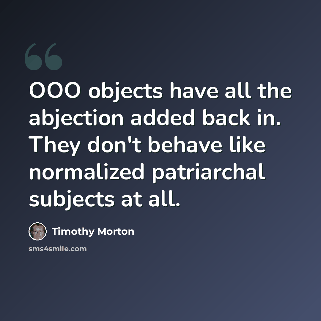 “OOO objects have all the abjection added back in. They don't behave like normalized patriarchal subjects at all.” quote by Timothy Morton