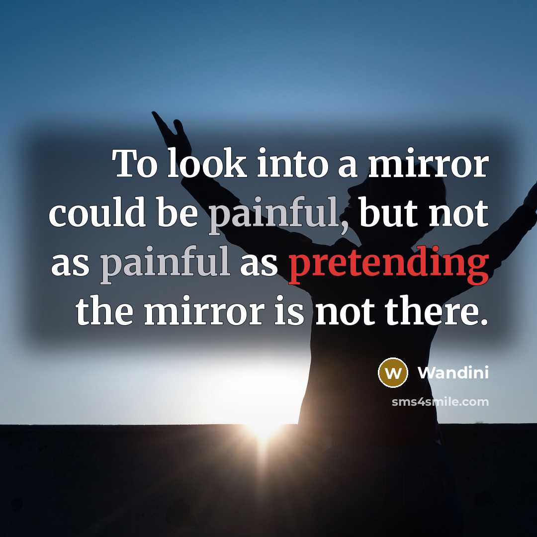 “To look into a mirror could be painful, but not as painful as pretending the mirror is not there.” quote by Wandini