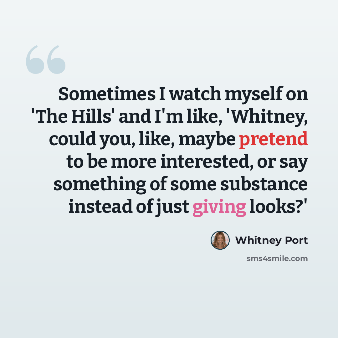 “Sometimes I watch myself on 'The Hills' and I'm like, 'Whitney, could you, like, maybe pretend to be more interested, or say something of some substance instead of just giving looks?'” quote by Whitney Port