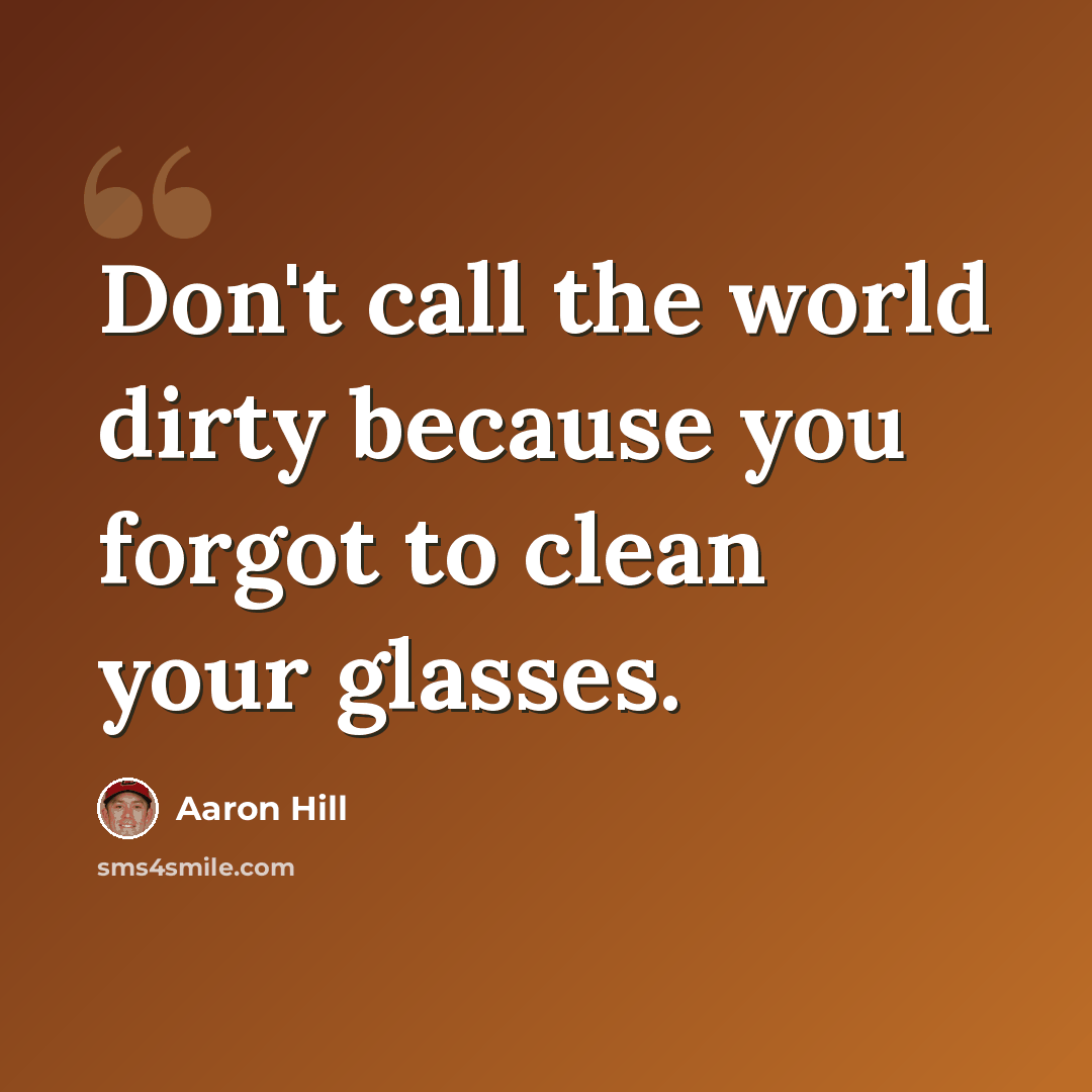 “Don't call the world dirty because you forgot to clean your glasses.” quote by Aaron Hill