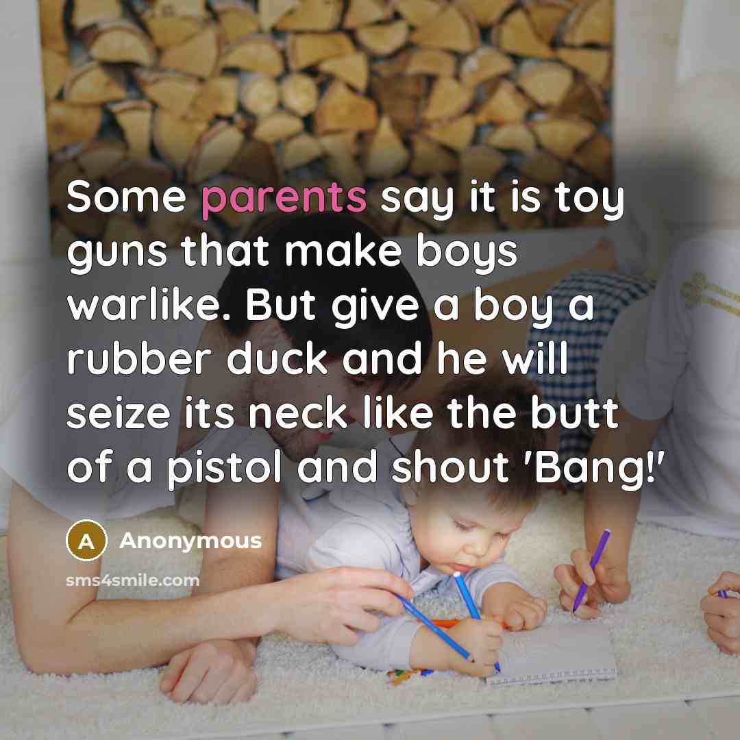 “Some parents say it is toy guns that make boys warlike. But give a boy a rubber duck and he will seize its neck like the butt of a pistol and shout 'Bang!'” quote by Anonymous