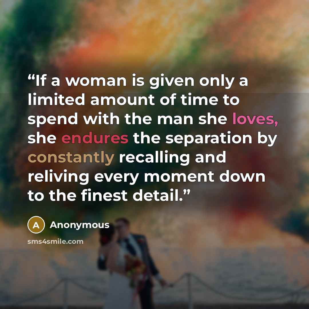 “If a woman is given only a limited amount of time to spend with the man she loves, she endures the separation by constantly recalling and reliving every moment down to the finest detail.” quote by Anonymous