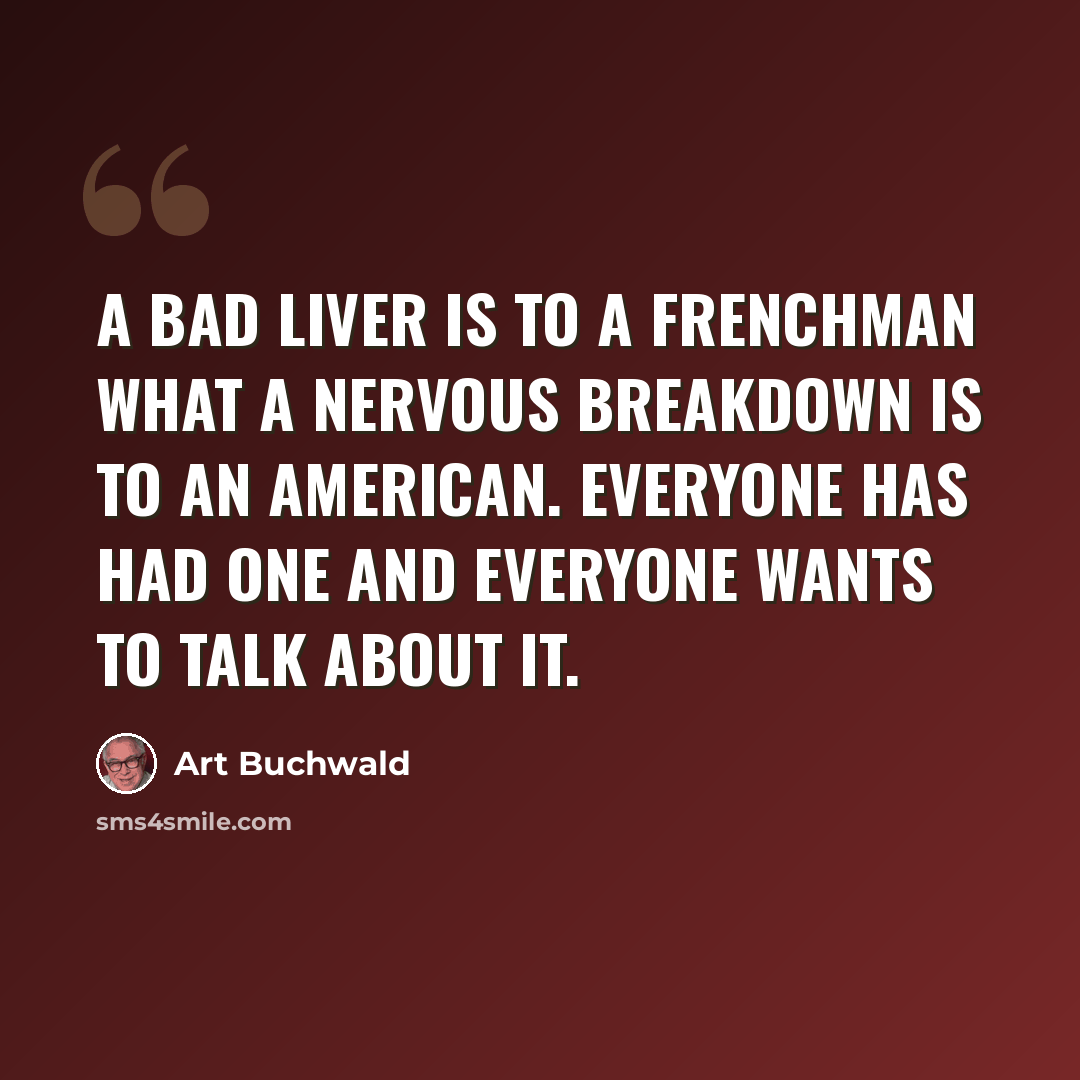 “A bad liver is to a Frenchman what a nervous breakdown is to an American. Everyone has had one and everyone wants to talk about it.” quote by Art Buchwald