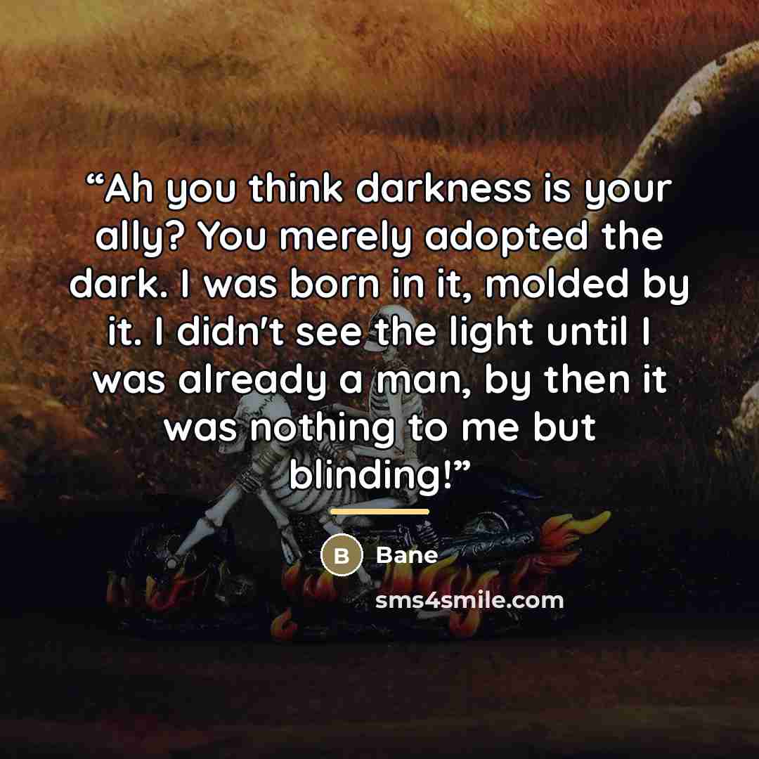 “Ah you think darkness is your ally? You merely adopted the dark. I was born in it, molded by it. I didn't see the light until I was already a man, by then it was nothing to me but blinding!” quote by Bane