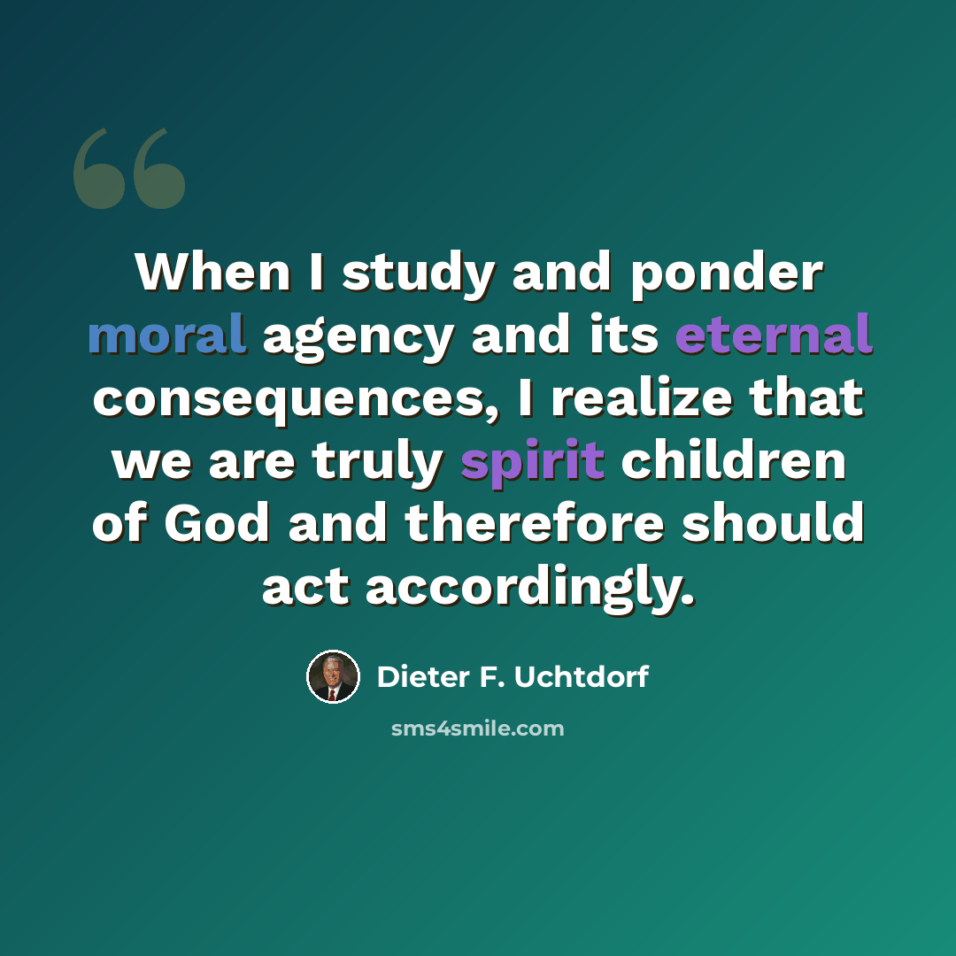 “When I study and ponder moral agency and its eternal consequences, I realize that we are truly spirit children of God and therefore should act accordingly.” quote by Dieter F. Uchtdorf