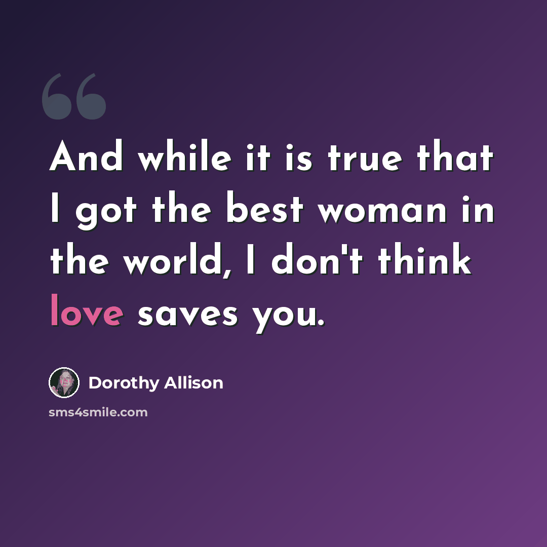 “And while it is true that I got the best woman in the world, I don't think love saves you.” quote by Dorothy Allison