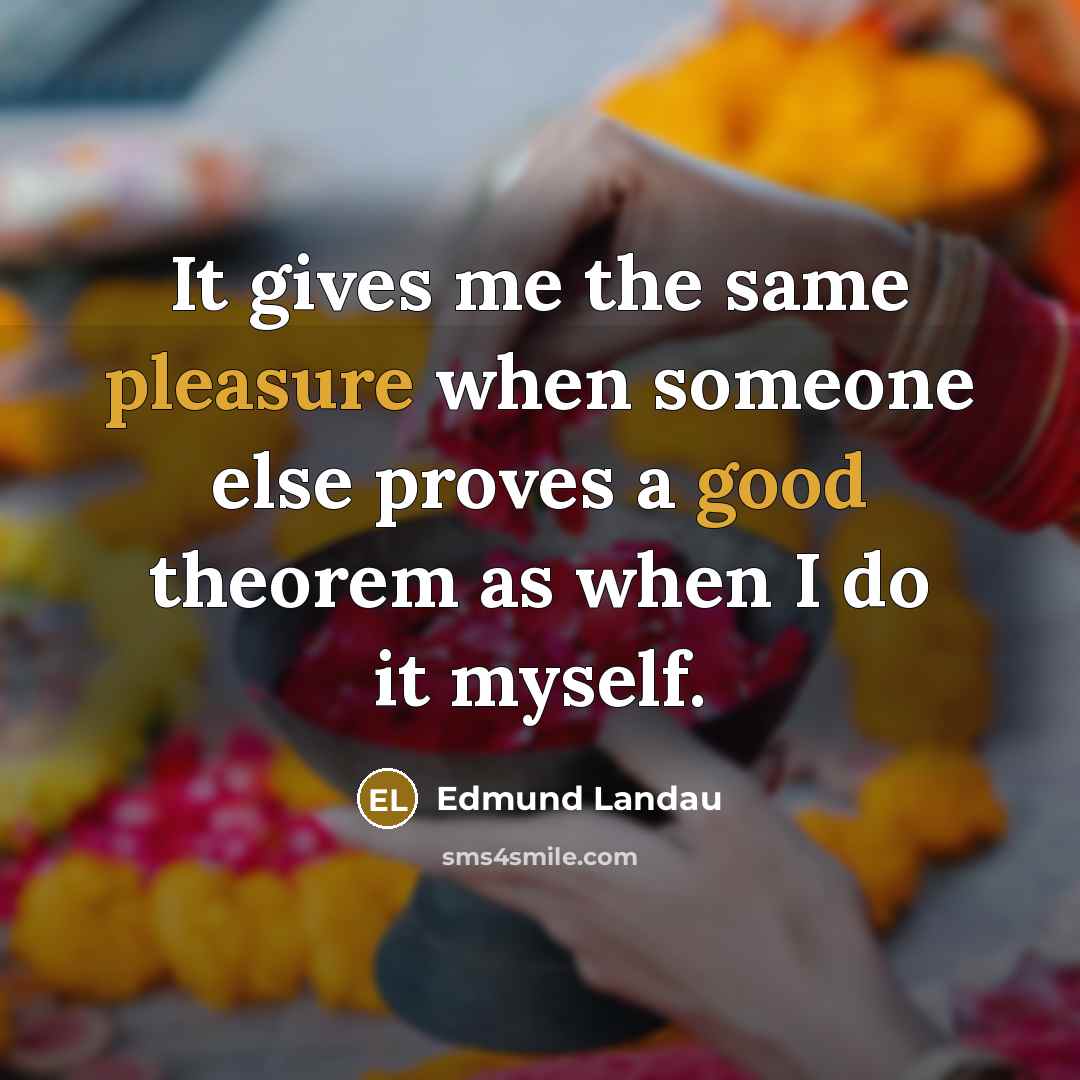 “It gives me the same pleasure when someone else proves a good theorem as when I do it myself.” quote by Edmund Landau
