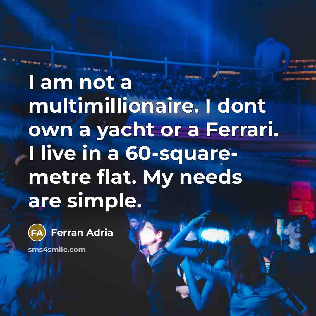 “I am not a multimillionaire. I dont own a yacht or a Ferrari. I live in a 60-square- metre flat. My needs are simple.” quote by Ferran Adria