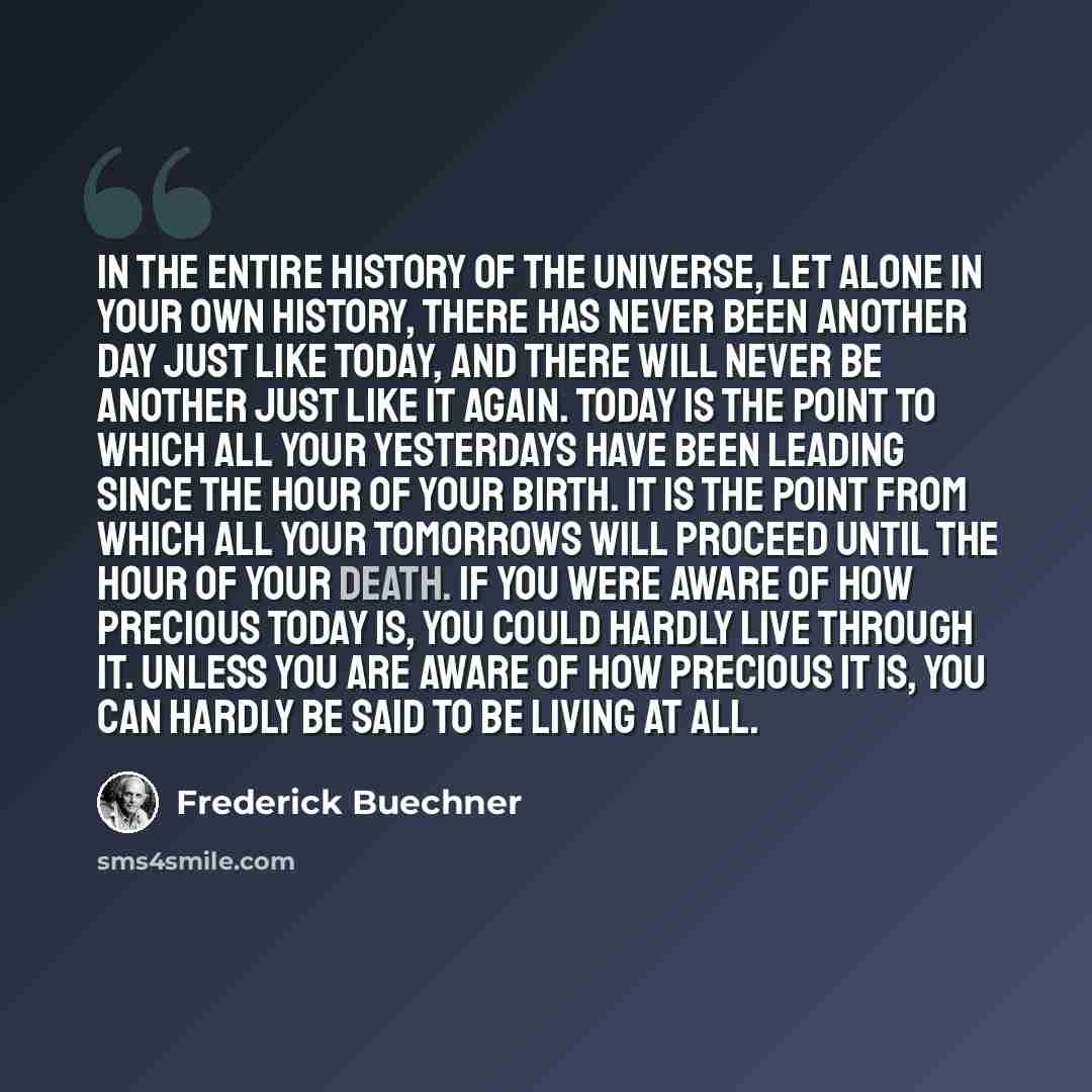 “In the entire history of the universe, let alone in your own history, there has never been another day just like today, and there will never be another just like it again. Today is the point to which all your yesterdays have been leading since the hour of your birth. It is the point from which all…” quote by Frederick Buechner
