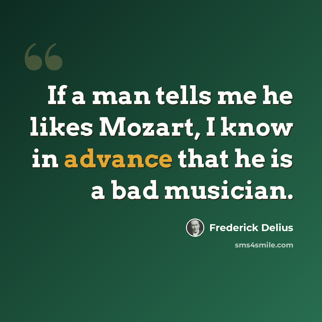 “If a man tells me he likes Mozart, I know in advance that he is a bad musician.” quote by Frederick Delius