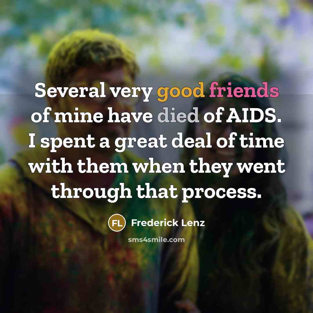 “Several very good friends of mine have died of AIDS. I spent a great deal of time with them when they went through that process.” quote by Frederick Lenz