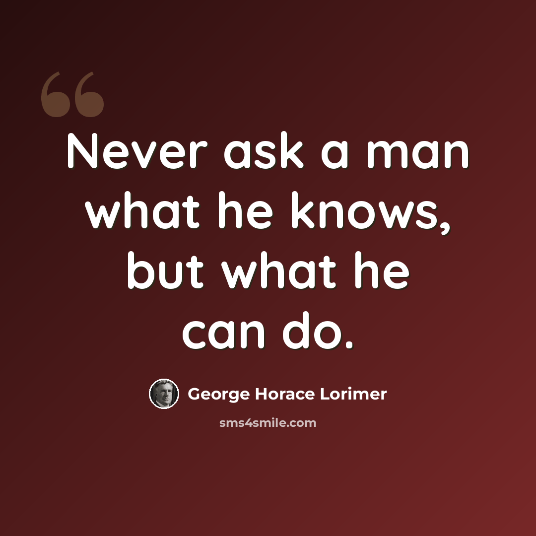 “Never ask a man what he knows, but what he can do.” quote by George Horace Lorimer